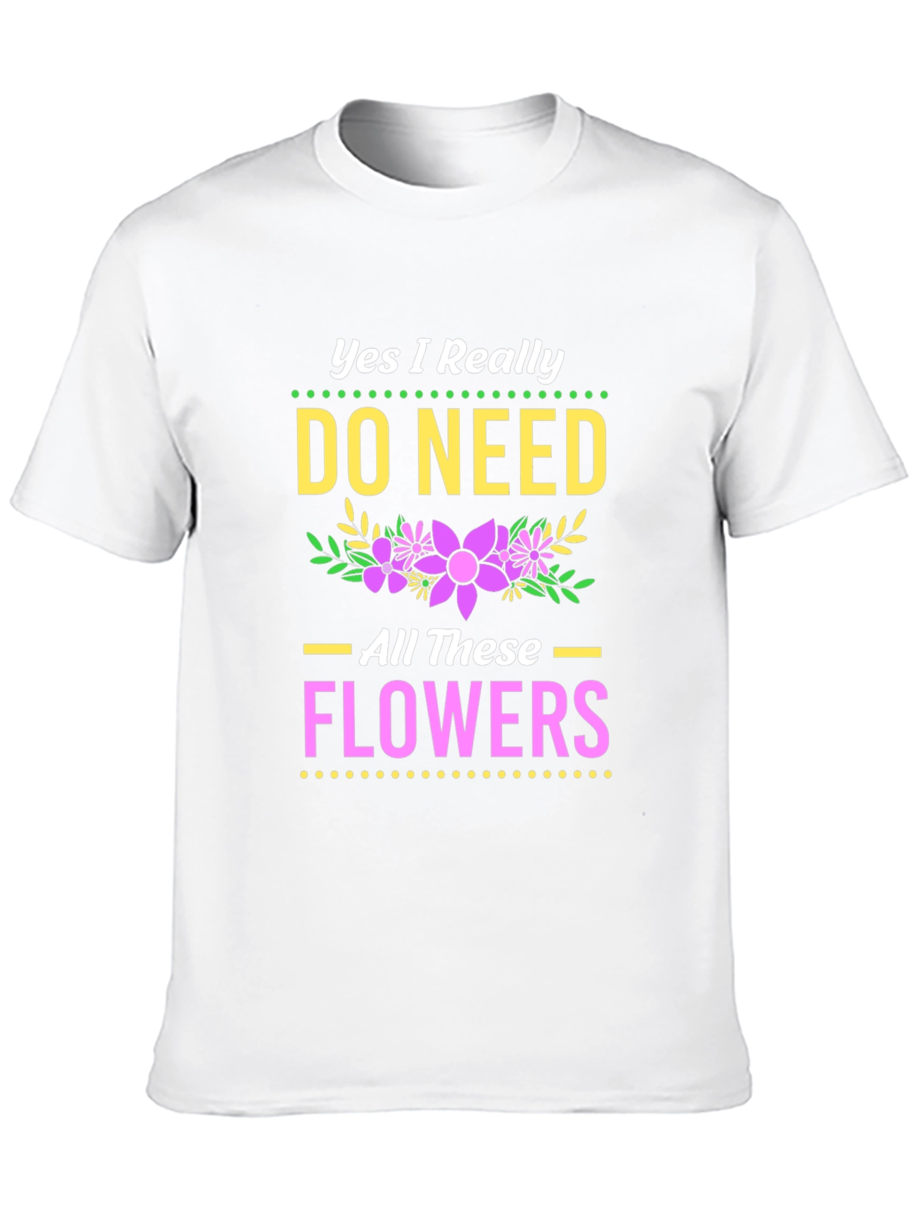 Yes I Need All These Flowers T-Shirt