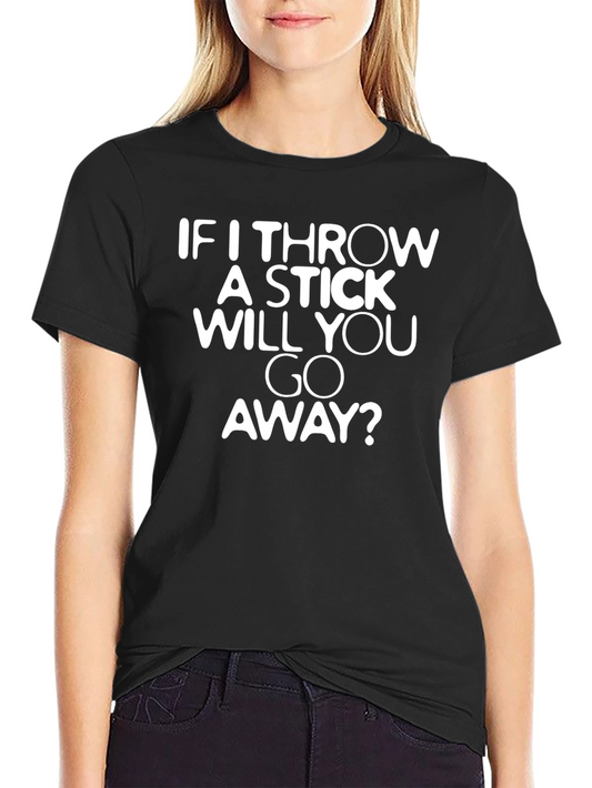 Funny Sarcastic T-Shirt: If I Throw a Stick Will You Go Away?