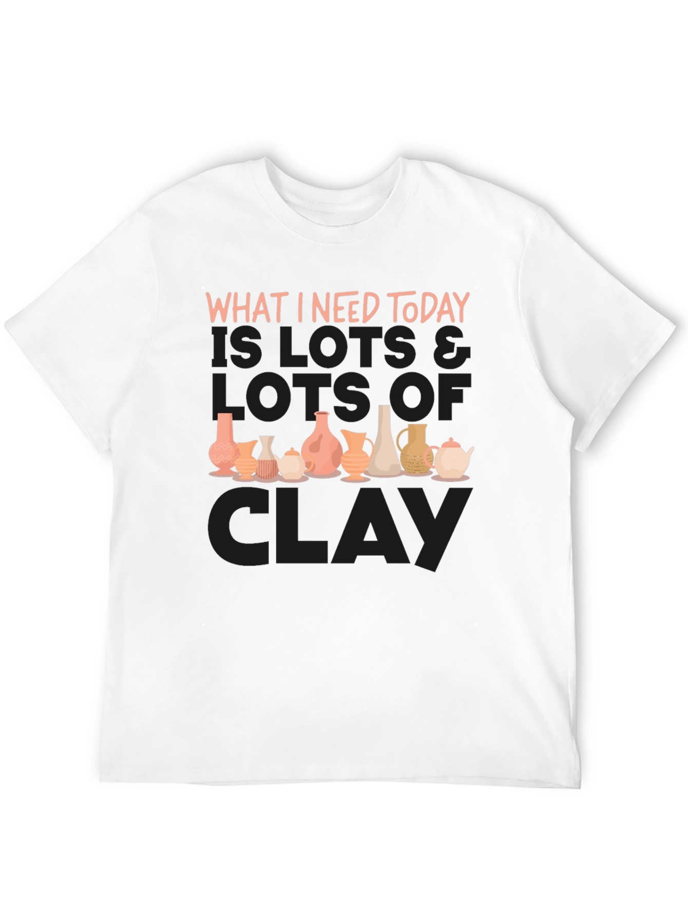Clay Pottery Lover T-Shirt - What I Need Today
