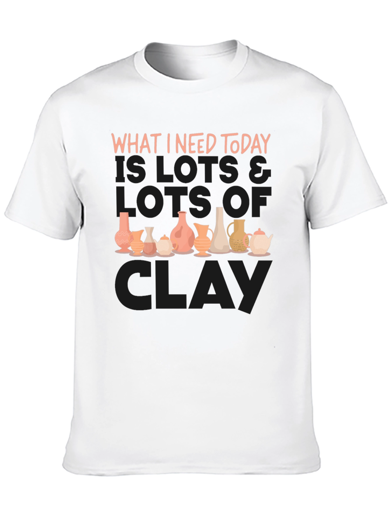 Clay Pottery Lover T-Shirt - What I Need Today